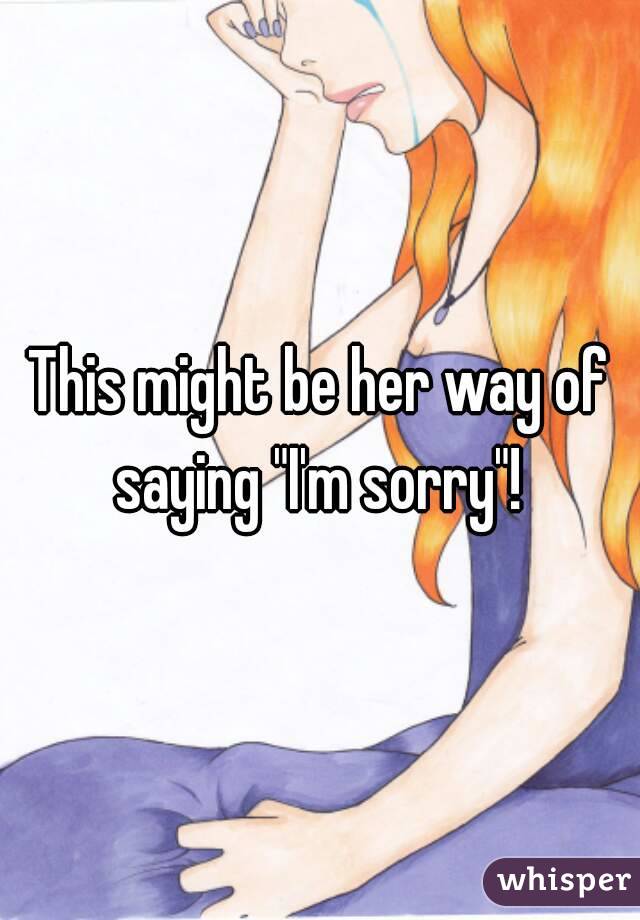 This might be her way of saying "I'm sorry"! 