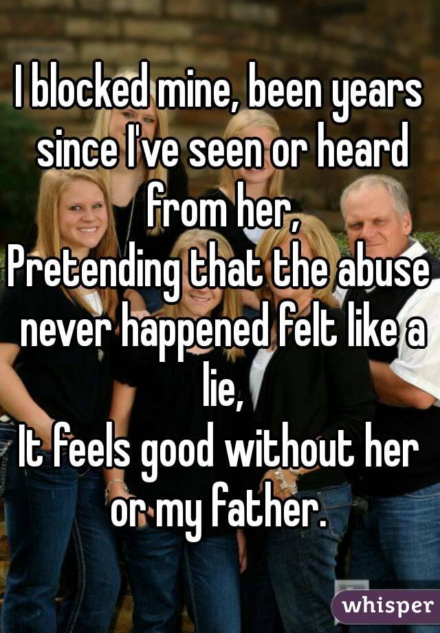 I blocked mine, been years since I've seen or heard from her,
Pretending that the abuse never happened felt like a lie,
It feels good without her or my father. 