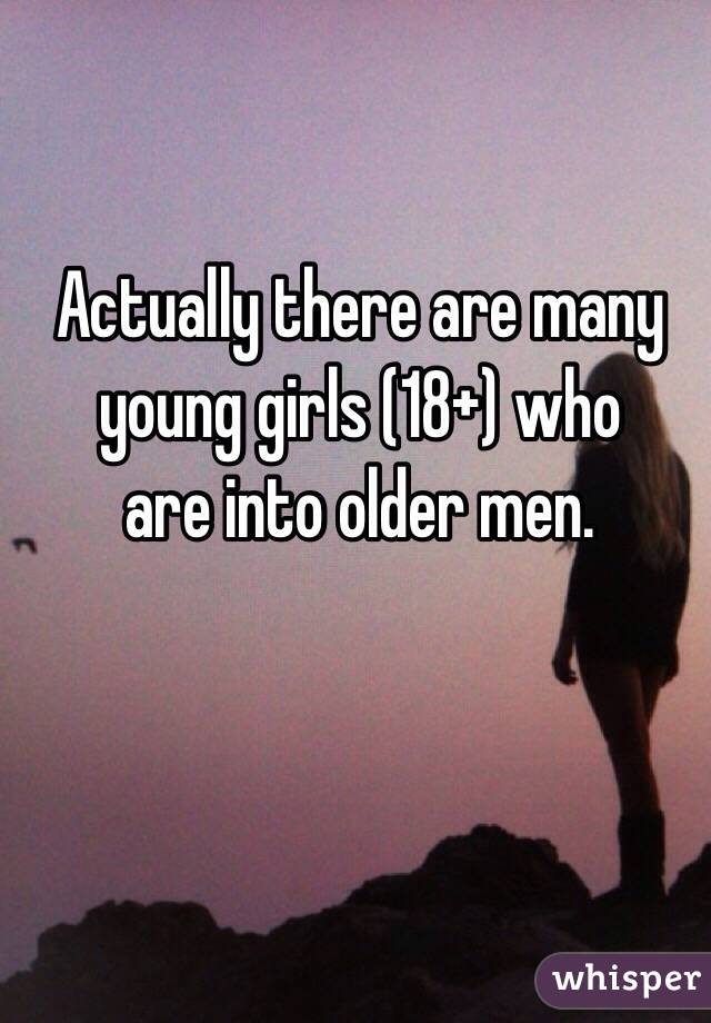Actually there are many 
young girls (18+) who 
are into older men. 