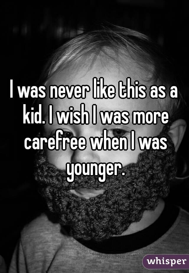 I was never like this as a kid. I wish I was more carefree when I was younger.