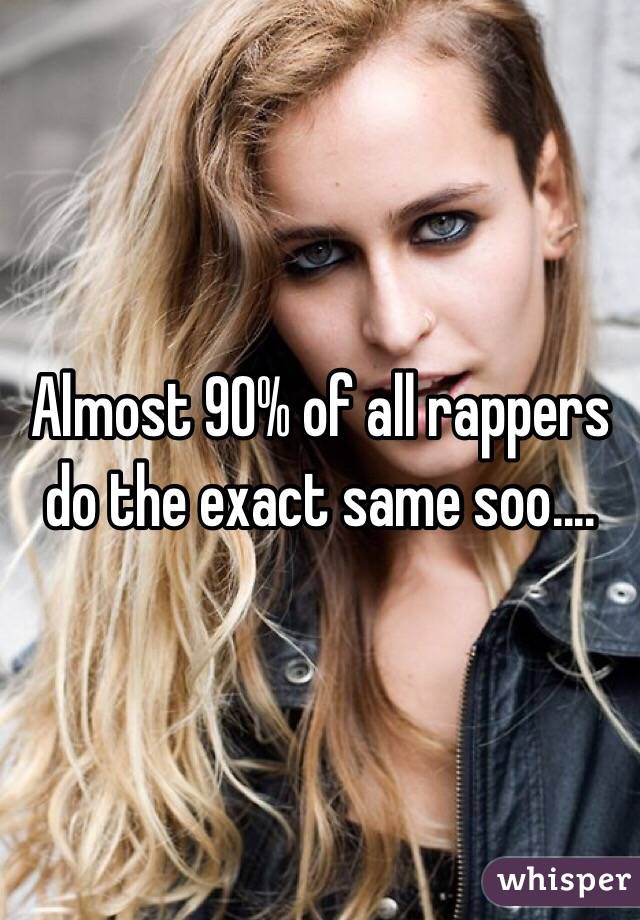 Almost 90% of all rappers do the exact same soo....