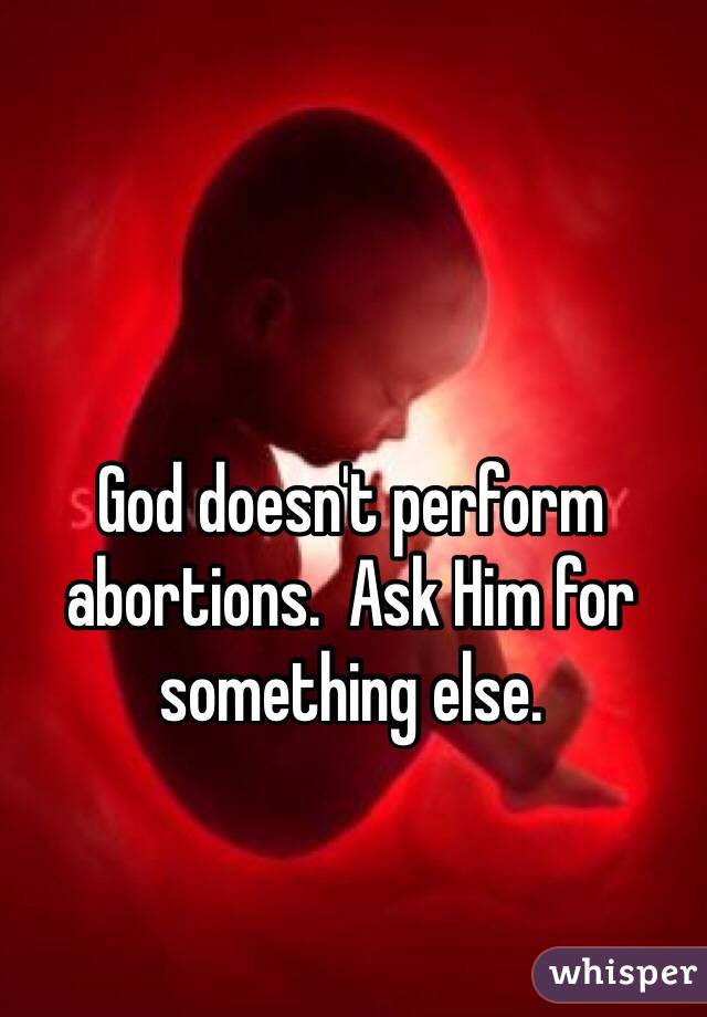 God doesn't perform abortions.  Ask Him for something else.