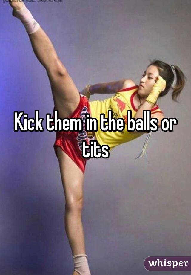 Kick them in the balls or tits 