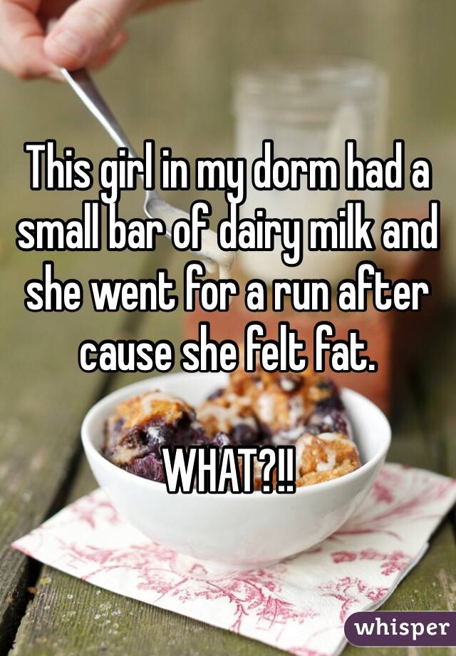 This girl in my dorm had a small bar of dairy milk and she went for a run after cause she felt fat. 

WHAT?!! 