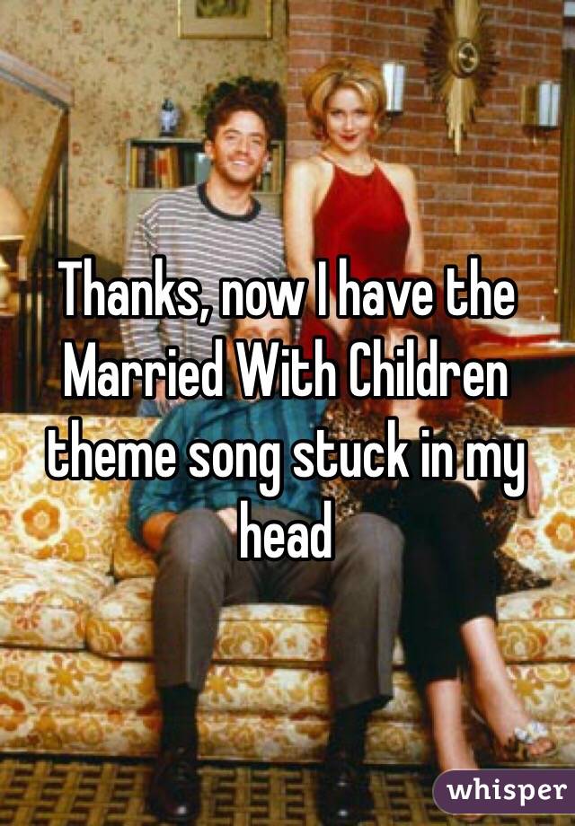 Thanks, now I have the Married With Children theme song stuck in my head