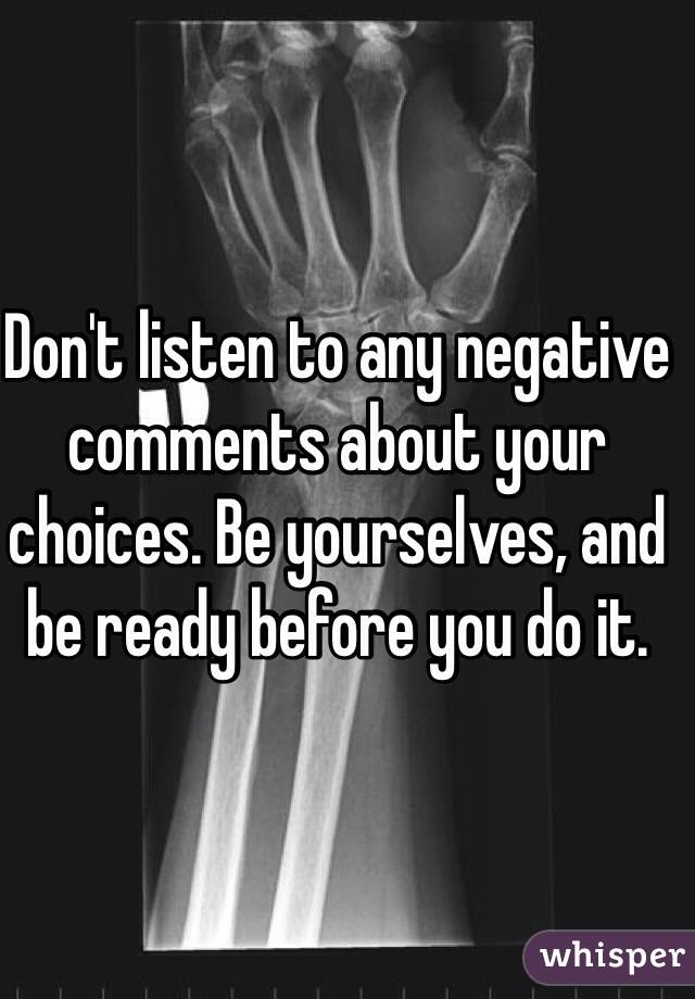 Don't listen to any negative comments about your choices. Be yourselves, and be ready before you do it. 
