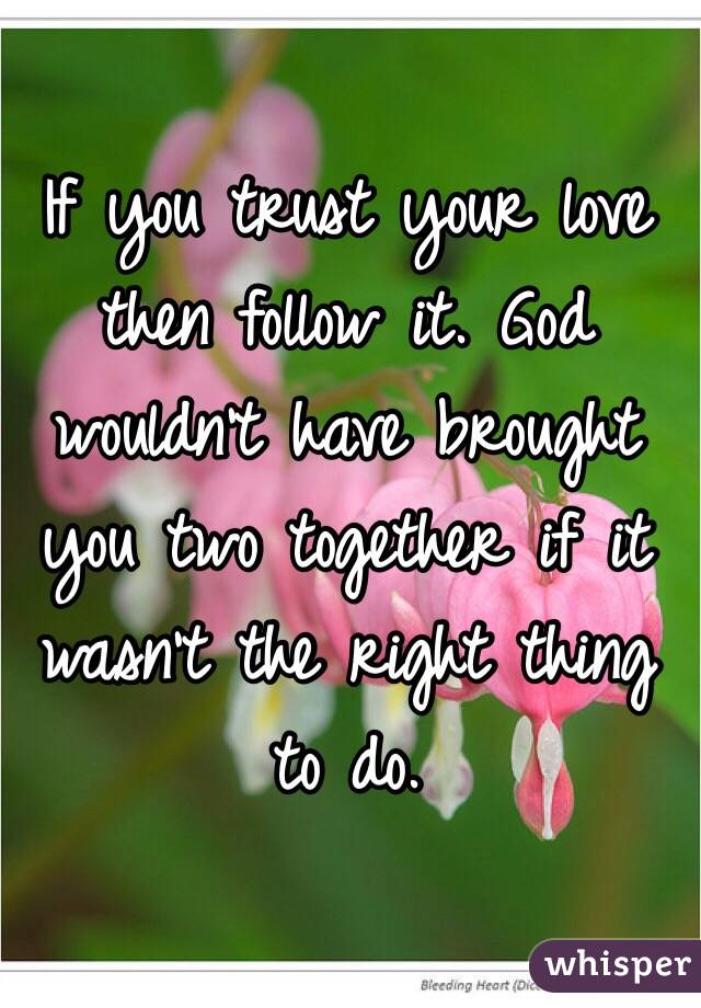 If you trust your love then follow it. God wouldn't have brought you two together if it wasn't the right thing to do. 