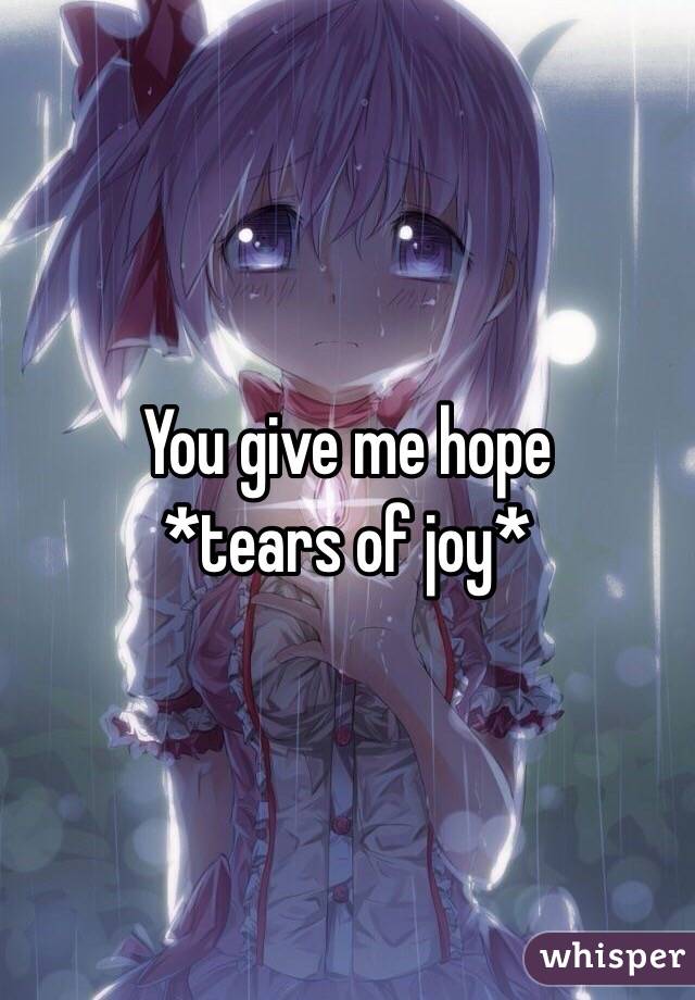 You give me hope 
*tears of joy*