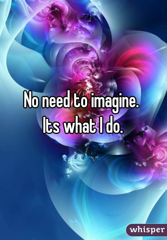 No need to imagine. 
Its what I do.