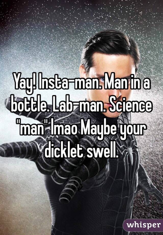 Yay! Insta-man. Man in a bottle. Lab-man. Science "man" lmao Maybe your dicklet swell. 