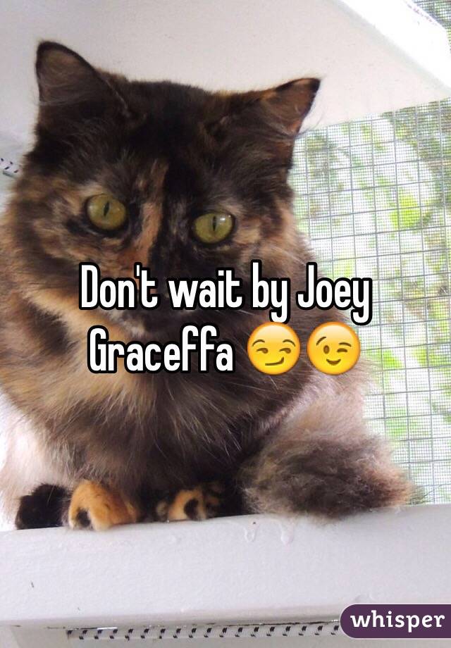 Don't wait by Joey Graceffa 😏😉