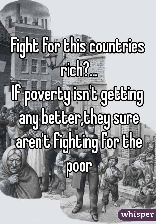 Fight for this countries rich?...
If poverty isn't getting any better,they sure aren't fighting for the poor