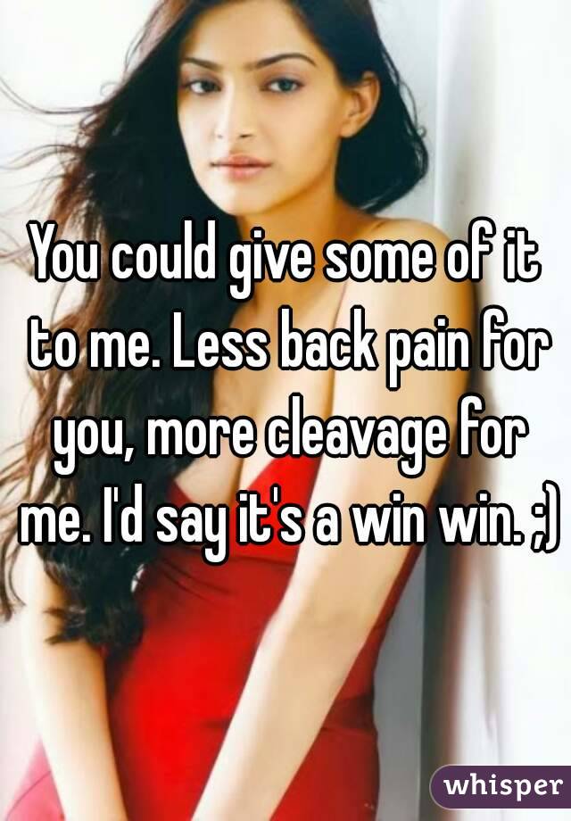 You could give some of it to me. Less back pain for you, more cleavage for me. I'd say it's a win win. ;)