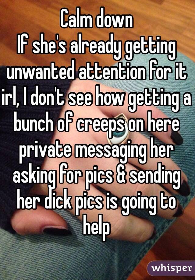 Calm down
If she's already getting unwanted attention for it irl, I don't see how getting a bunch of creeps on here private messaging her asking for pics & sending her dick pics is going to help