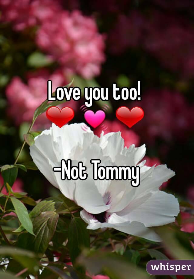 Love you too! 
❤ 💓 ❤ 

-Not Tommy