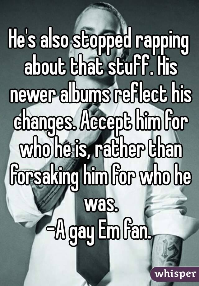 He's also stopped rapping about that stuff. His newer albums reflect his changes. Accept him for who he is, rather than forsaking him for who he was.
-A gay Em fan.