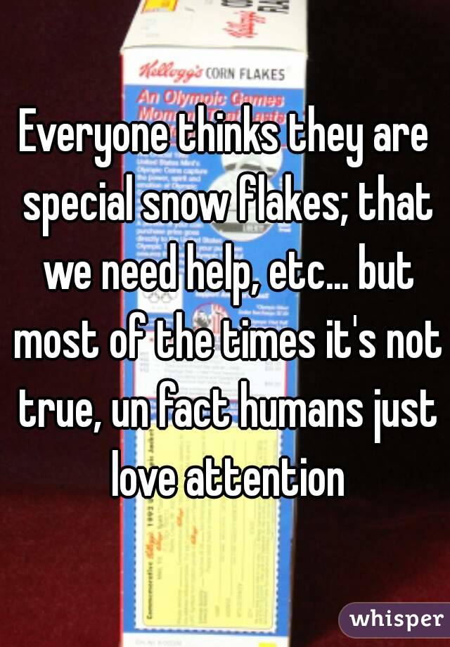Everyone thinks they are special snow flakes; that we need help, etc... but most of the times it's not true, un fact humans just love attention