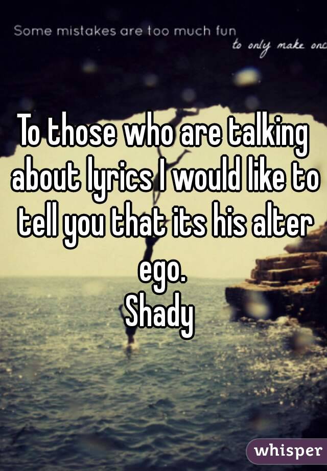 To those who are talking about lyrics I would like to tell you that its his alter ego. 
Shady 