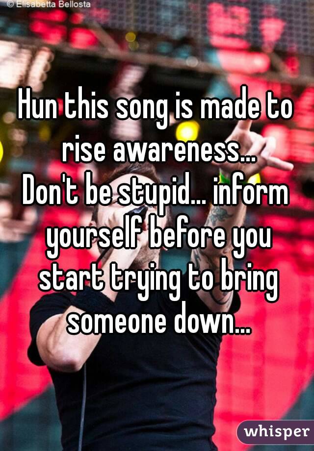 Hun this song is made to rise awareness...
Don't be stupid... inform yourself before you start trying to bring someone down...