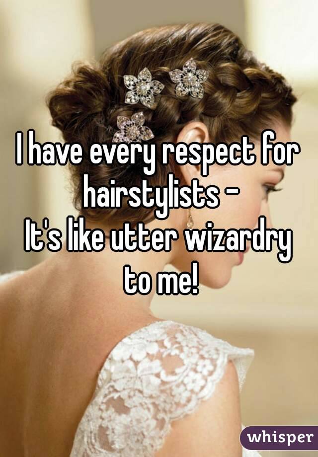 I have every respect for hairstylists -
It's like utter wizardry
 to me!