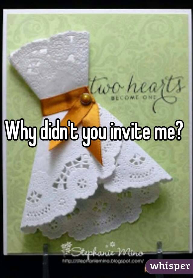 Why didn't you invite me? 