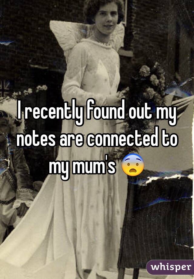 I recently found out my notes are connected to my mum's 😨