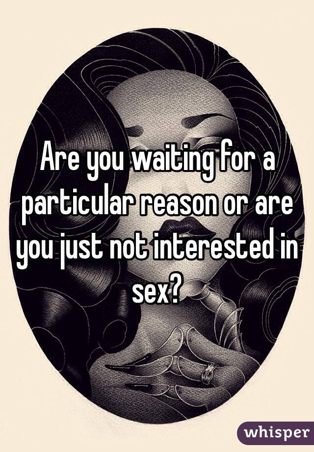 Are you waiting for a particular reason or are you just not interested in sex? 