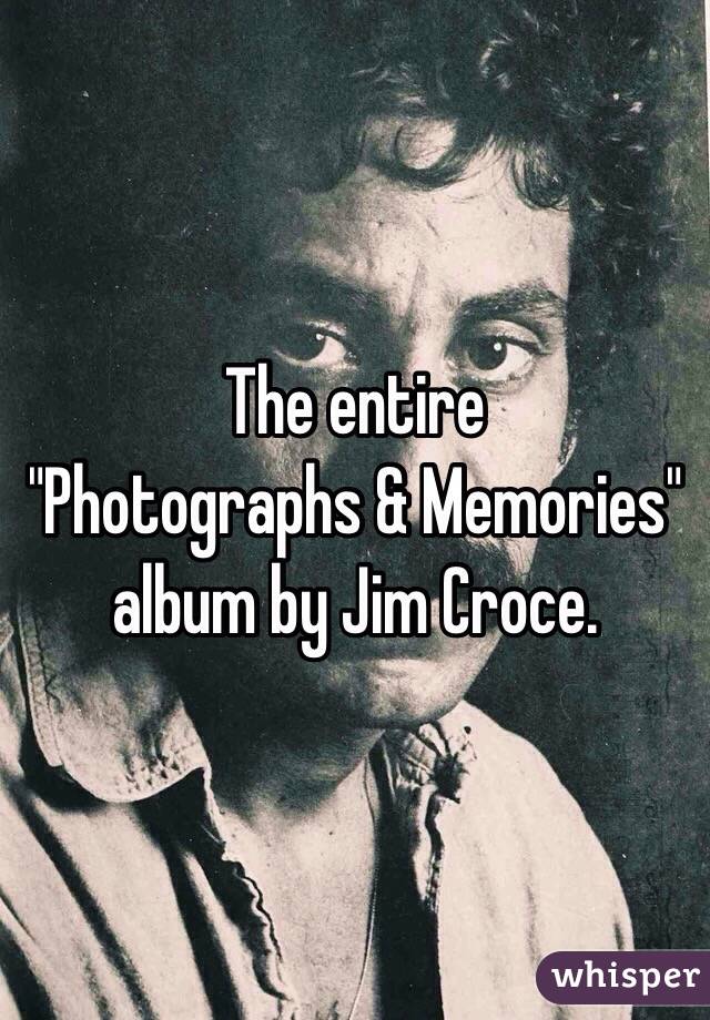 The entire
"Photographs & Memories" album by Jim Croce.