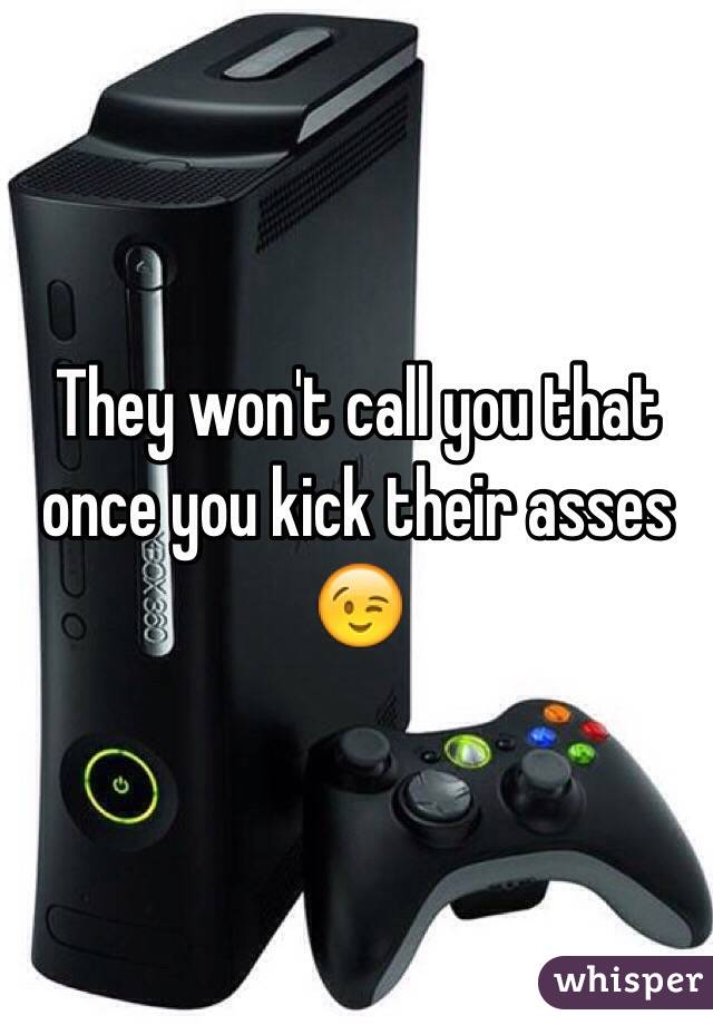 They won't call you that once you kick their asses 😉