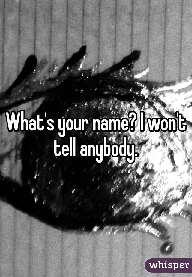 What's your name? I won't tell anybody.