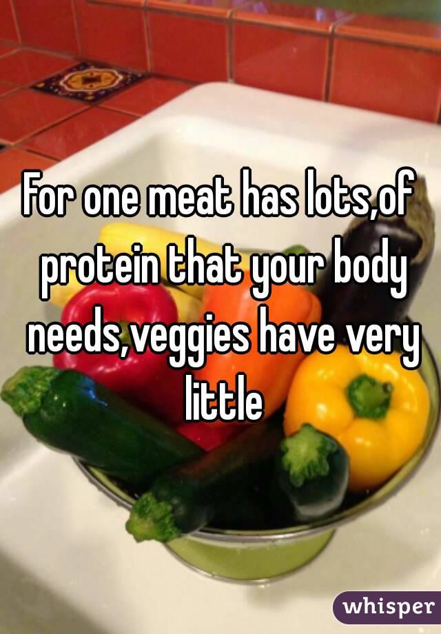 For one meat has lots,of protein that your body needs,veggies have very little