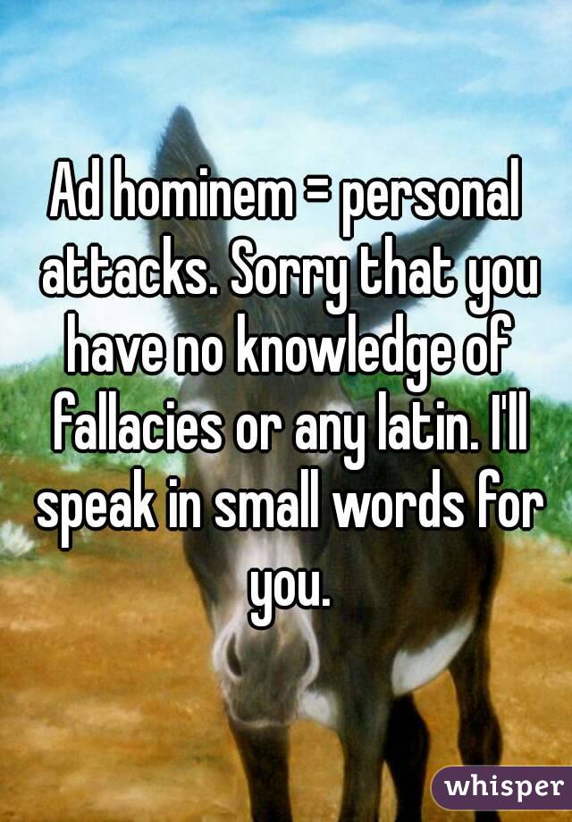 Ad hominem = personal attacks. Sorry that you have no knowledge of fallacies or any latin. I'll speak in small words for you.