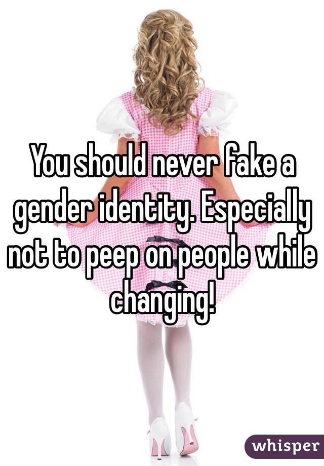You should never fake a gender identity. Especially not to peep on people while changing!