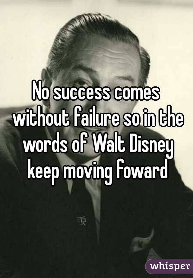 No success comes without failure so in the words of Walt Disney keep moving foward