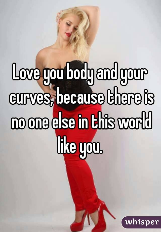 Love you body and your curves, because there is no one else in this world like you. 