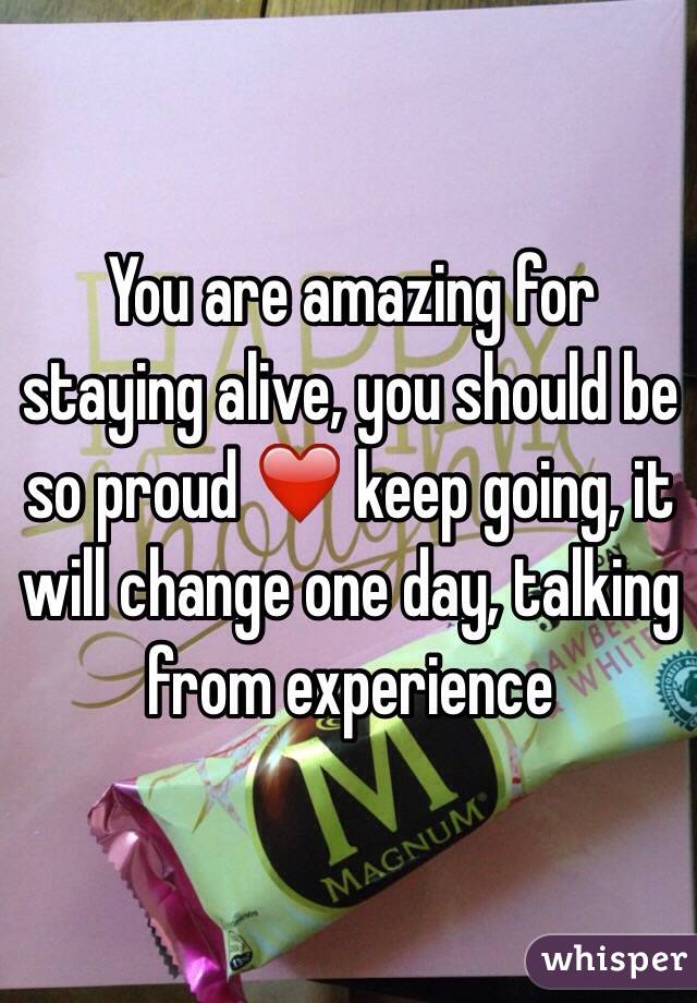 You are amazing for staying alive, you should be so proud ❤️ keep going, it will change one day, talking from experience 