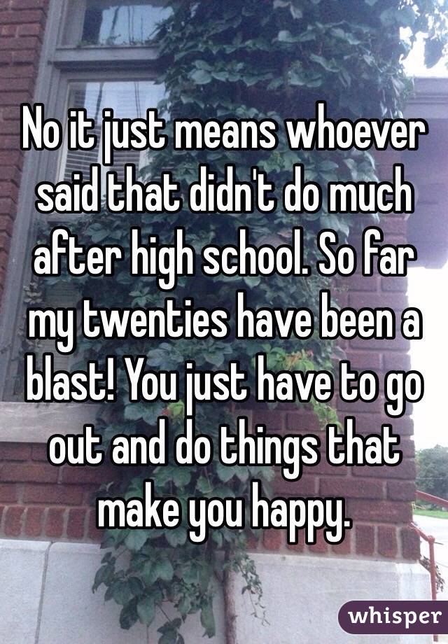 No it just means whoever said that didn't do much after high school. So far my twenties have been a blast! You just have to go out and do things that make you happy. 