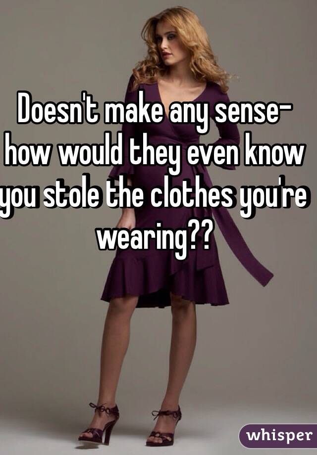 Doesn't make any sense-how would they even know you stole the clothes you're wearing??