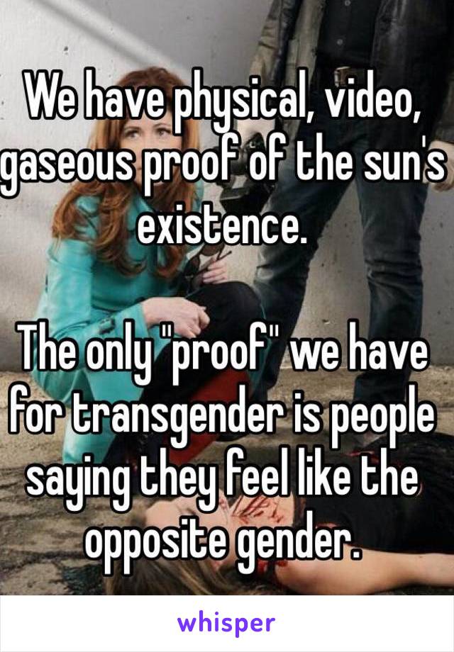 We have physical, video, gaseous proof of the sun's existence.

The only "proof" we have for transgender is people saying they feel like the opposite gender.