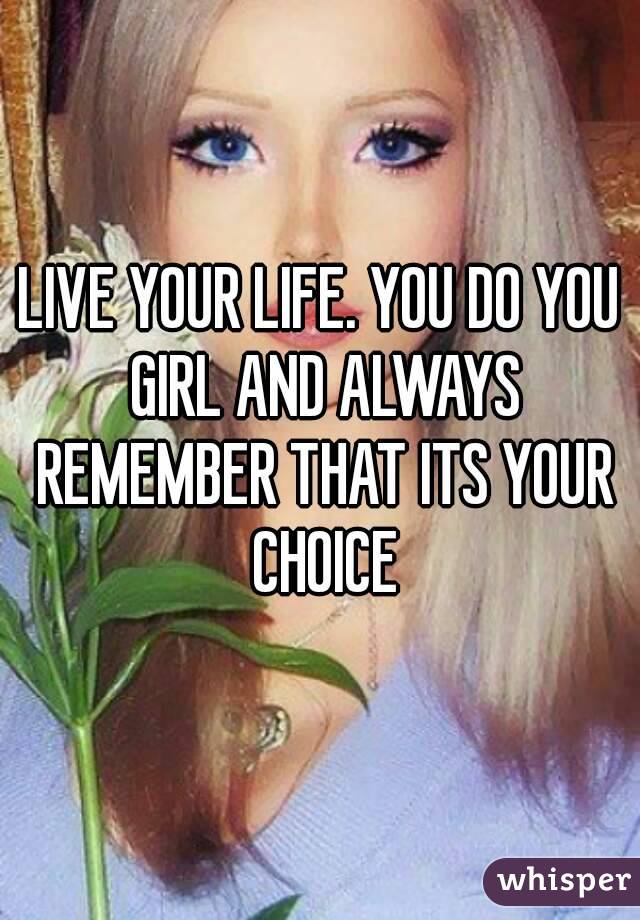 LIVE YOUR LIFE. YOU DO YOU GIRL AND ALWAYS REMEMBER THAT ITS YOUR CHOICE