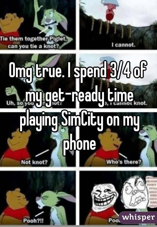 Omg true. I spend 3/4 of my get-ready time playing SimCity on my phone