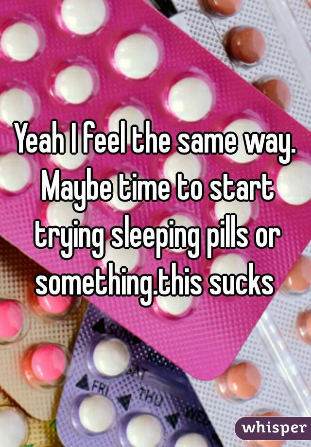 Yeah I feel the same way. Maybe time to start trying sleeping pills or something.this sucks 