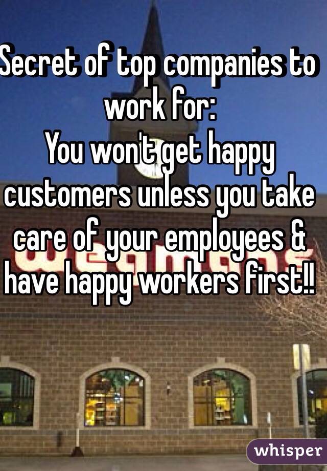 Secret of top companies to work for:
You won't get happy customers unless you take care of your employees & have happy workers first!!