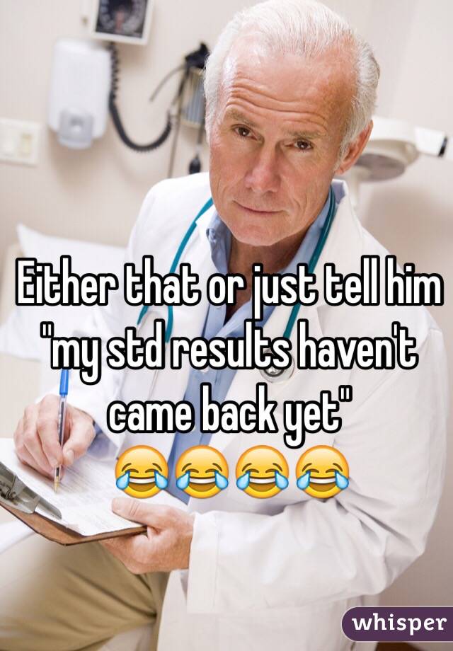 Either that or just tell him "my std results haven't came back yet"
😂😂😂😂