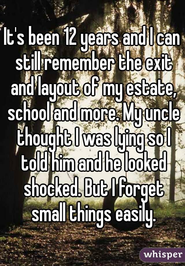 It's been 12 years and I can still remember the exit and layout of my estate, school and more. My uncle thought I was lying so I told him and he looked shocked. But I forget small things easily.