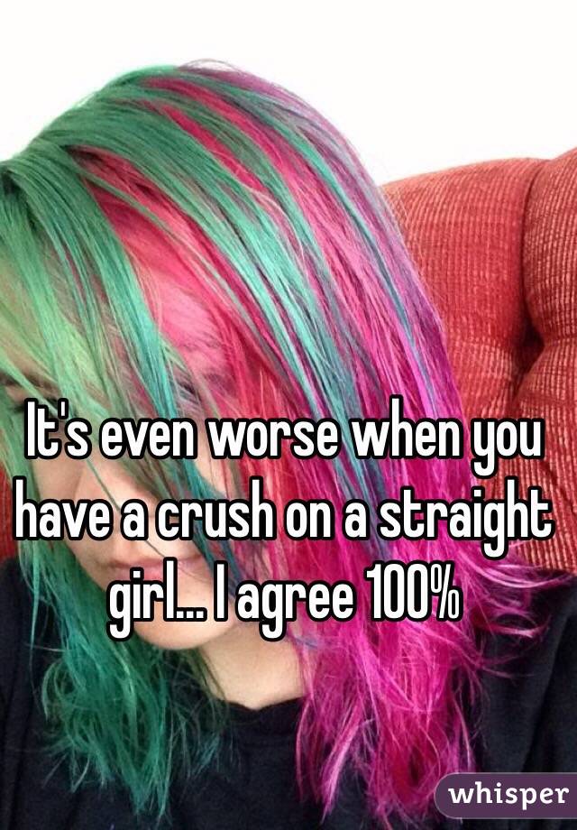 It's even worse when you have a crush on a straight girl... I agree 100%