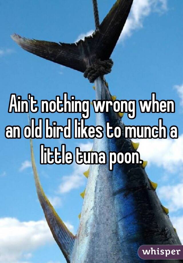 Ain't nothing wrong when an old bird likes to munch a little tuna poon. 