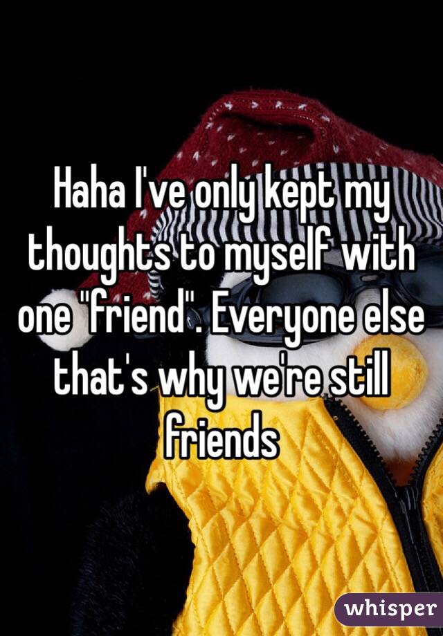 Haha I've only kept my thoughts to myself with one "friend". Everyone else that's why we're still friends