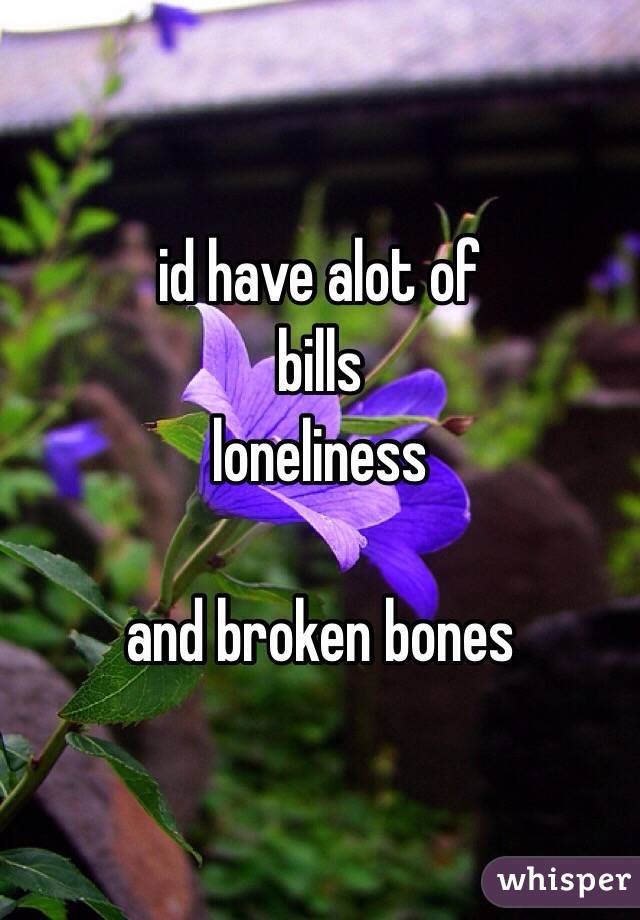 id have alot of 
bills 
loneliness

and broken bones