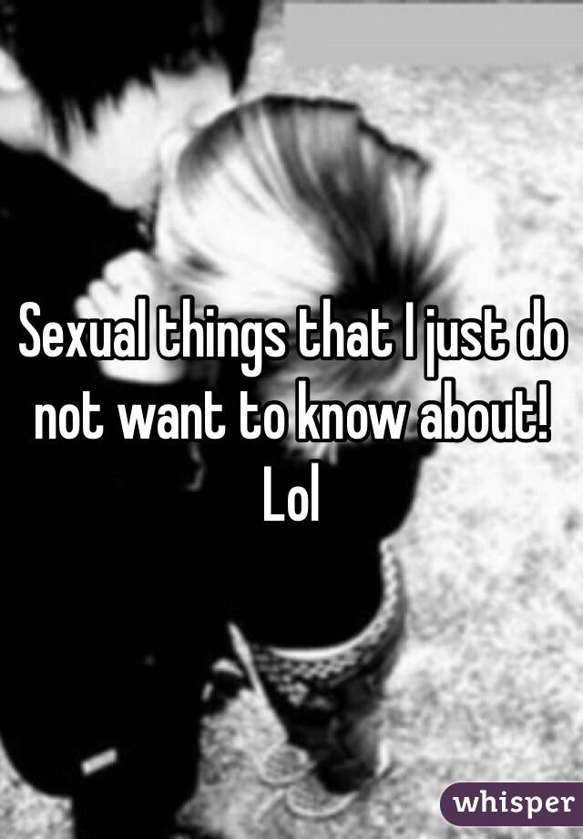 Sexual things that I just do not want to know about! Lol